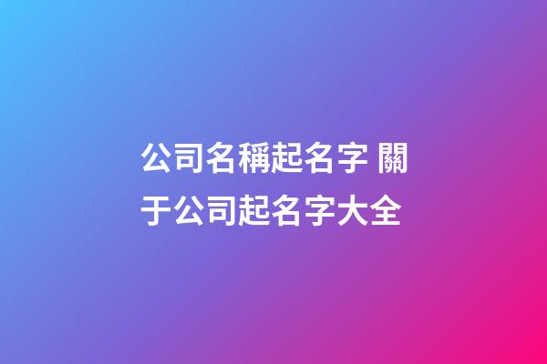 公司名稱起名字 關于公司起名字大全